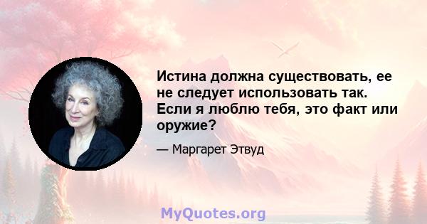 Истина должна существовать, ее не следует использовать так. Если я люблю тебя, это факт или оружие?