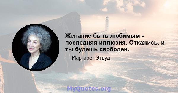 Желание быть любимым - последняя иллюзия. Откажись, и ты будешь свободен.