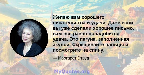 Желаю вам хорошего писательства и удачи. Даже если вы уже сделали хорошее письмо, вам все равно понадобится удача. Это лагуна, заполненная акулой. Скрещивайте пальцы и посмотрите на спину.