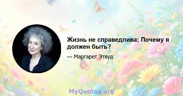 Жизнь не справедлива; Почему я должен быть?