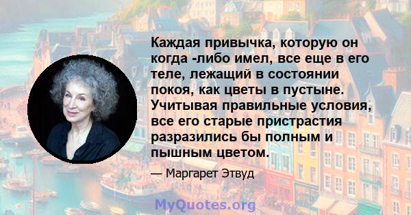 Каждая привычка, которую он когда -либо имел, все еще в его теле, лежащий в состоянии покоя, как цветы в пустыне. Учитывая правильные условия, все его старые пристрастия разразились бы полным и пышным цветом.