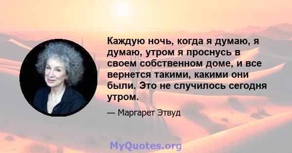 Каждую ночь, когда я думаю, я думаю, утром я проснусь в своем собственном доме, и все вернется такими, какими они были. Это не случилось сегодня утром.