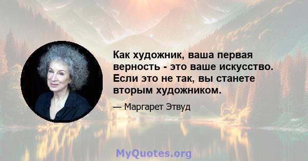 Как художник, ваша первая верность - это ваше искусство. Если это не так, вы станете вторым художником.