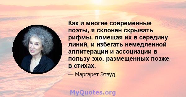 Как и многие современные поэты, я склонен скрывать рифмы, помещая их в середину линий, и избегать немедленной аллитерации и ассоциации в пользу эхо, размещенных позже в стихах.