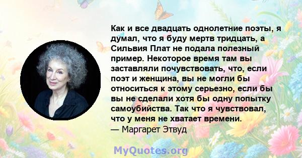 Как и все двадцать однолетние поэты, я думал, что я буду мертв тридцать, а Сильвия Плат не подала полезный пример. Некоторое время там вы заставляли почувствовать, что, если поэт и женщина, вы не могли бы относиться к