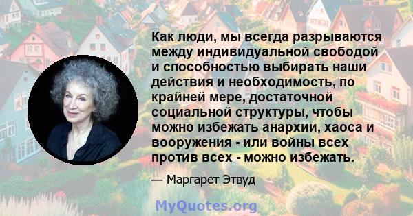 Как люди, мы всегда разрываются между индивидуальной свободой и способностью выбирать наши действия и необходимость, по крайней мере, достаточной социальной структуры, чтобы можно избежать анархии, хаоса и вооружения -