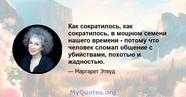 Как сократилось, как сократилось, в мощном семени нашего времени - потому что человек сломал общение с убийствами, похотью и жадностью.