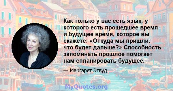 Как только у вас есть язык, у которого есть прошедшее время и будущее время, которое вы скажете: «Откуда мы пришли, что будет дальше?» Способность запоминать прошлое помогает нам спланировать будущее.