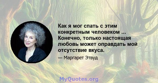 Как я мог спать с этим конкретным человеком ... Конечно, только настоящая любовь может оправдать мой отсутствие вкуса.