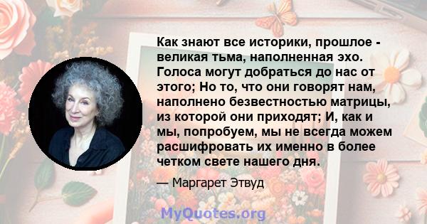 Как знают все историки, прошлое - великая тьма, наполненная эхо. Голоса могут добраться до нас от этого; Но то, что они говорят нам, наполнено безвестностью матрицы, из которой они приходят; И, как и мы, попробуем, мы