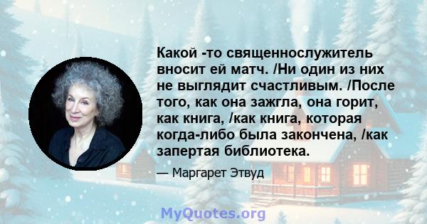 Какой -то священнослужитель вносит ей матч. /Ни один из них не выглядит счастливым. /После того, как она зажгла, она горит, как книга, /как книга, которая когда-либо была закончена, /как запертая библиотека.