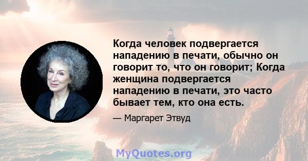 Когда человек подвергается нападению в печати, обычно он говорит то, что он говорит; Когда женщина подвергается нападению в печати, это часто бывает тем, кто она есть.