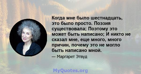 Когда мне было шестнадцать, это было просто. Поэзия существовала; Поэтому это может быть написано; И никто не сказал мне, еще много, много причин, почему это не могло быть написано мной.