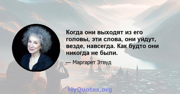 Когда они выходят из его головы, эти слова, они уйдут, везде, навсегда. Как будто они никогда не были.