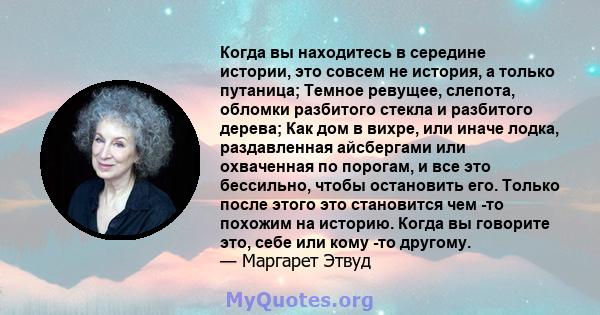 Когда вы находитесь в середине истории, это совсем не история, а только путаница; Темное ревущее, слепота, обломки разбитого стекла и разбитого дерева; Как дом в вихре, или иначе лодка, раздавленная айсбергами или