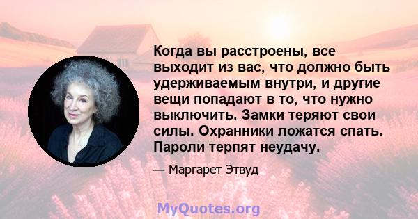 Когда вы расстроены, все выходит из вас, что должно быть удерживаемым внутри, и другие вещи попадают в то, что нужно выключить. Замки теряют свои силы. Охранники ложатся спать. Пароли терпят неудачу.