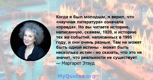 Когда я был молодым, я верил, что «научная литература» означала «правда». Но вы читаете историю, написанную, скажем, 1920, и историю тех же событий, написанных в 1995 году, и они очень разные. Там не может быть одной