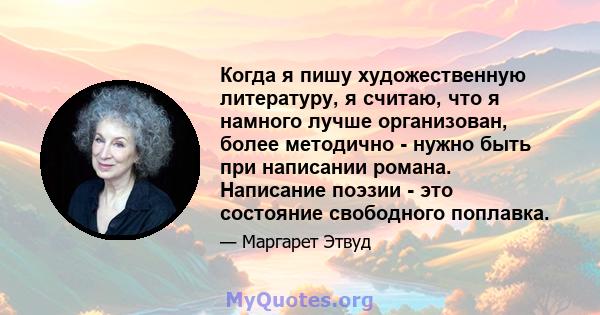 Когда я пишу художественную литературу, я считаю, что я намного лучше организован, более методично - нужно быть при написании романа. Написание поэзии - это состояние свободного поплавка.