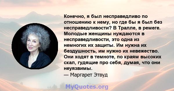 Конечно, я был несправедливо по отношению к нему, но где бы я был без несправедливости? В Тралле, в ремеге. Молодые женщины нуждаются в несправедливости, это одна из немногих их защиты. Им нужна их бездушность, им нужно 