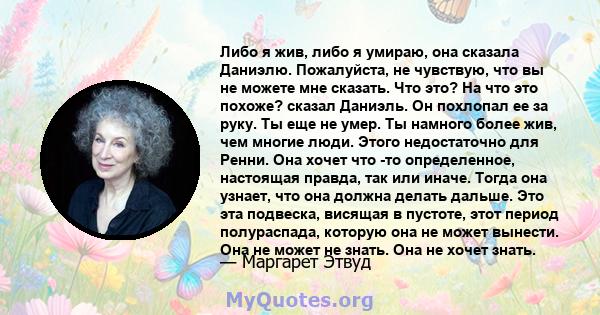 Либо я жив, либо я умираю, она сказала Даниэлю. Пожалуйста, не чувствую, что вы не можете мне сказать. Что это? На что это похоже? сказал Даниэль. Он похлопал ее за руку. Ты еще не умер. Ты намного более жив, чем многие 