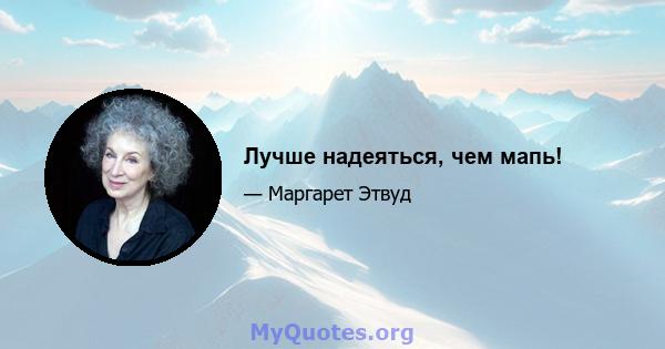 Лучше надеяться, чем мапь!