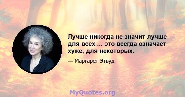 Лучше никогда не значит лучше для всех ... это всегда означает хуже, для некоторых.