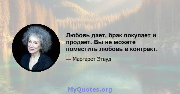 Любовь дает, брак покупает и продает. Вы не можете поместить любовь в контракт.