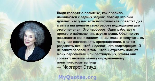 Люди говорят о политике, как правило, начинаются с задних задних, потому что они думают, что у вас есть политическая повестка дня, а затем вы делаете свою работу подходящей для этого печенья. Это наоборот. Один работает 