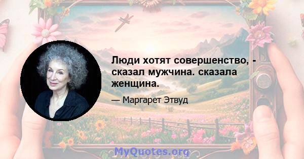 Люди хотят совершенство, - сказал мужчина. сказала женщина.