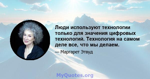 Люди используют технологии только для значения цифровых технологий. Технология на самом деле все, что мы делаем.