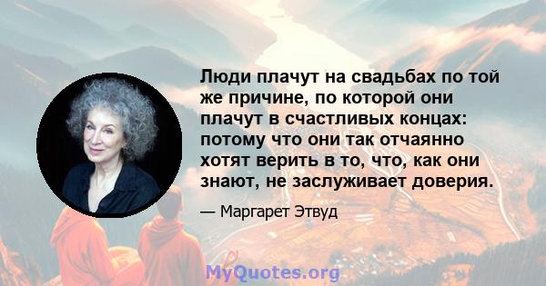 Люди плачут на свадьбах по той же причине, по которой они плачут в счастливых концах: потому что они так отчаянно хотят верить в то, что, как они знают, не заслуживает доверия.