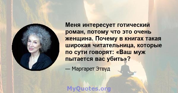 Меня интересует готический роман, потому что это очень женщина. Почему в книгах такая широкая читательница, которые по сути говорят: «Ваш муж пытается вас убить»?