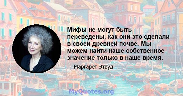 Мифы не могут быть переведены, как они это сделали в своей древней почве. Мы можем найти наше собственное значение только в наше время.