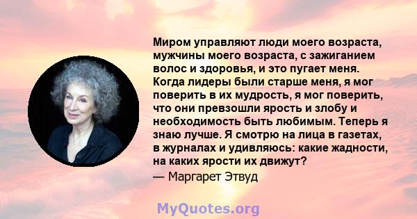 Миром управляют люди моего возраста, мужчины моего возраста, с зажиганием волос и здоровья, и это пугает меня. Когда лидеры были старше меня, я мог поверить в их мудрость, я мог поверить, что они превзошли ярость и