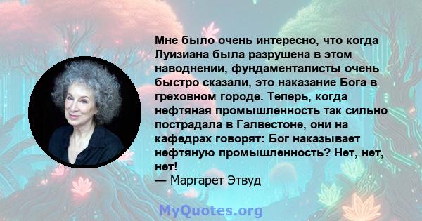 Мне было очень интересно, что когда Луизиана была разрушена в этом наводнении, фундаменталисты очень быстро сказали, это наказание Бога в греховном городе. Теперь, когда нефтяная промышленность так сильно пострадала в