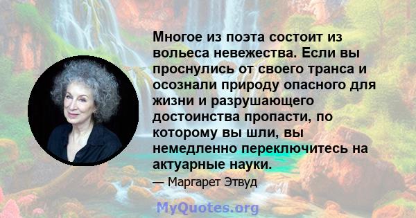 Многое из поэта состоит из вольеса невежества. Если вы проснулись от своего транса и осознали природу опасного для жизни и разрушающего достоинства пропасти, по которому вы шли, вы немедленно переключитесь на актуарные