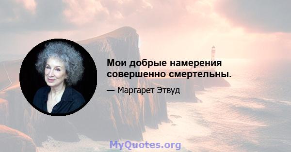 Мои добрые намерения совершенно смертельны.