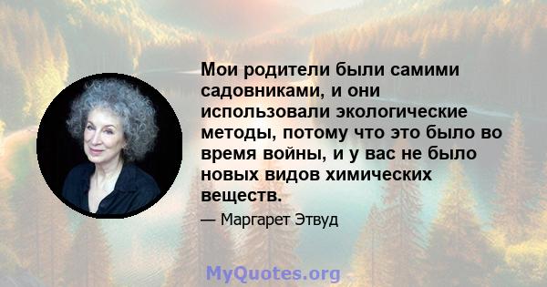 Мои родители были самими садовниками, и они использовали экологические методы, потому что это было во время войны, и у вас не было новых видов химических веществ.