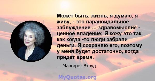 Может быть, жизнь, я думаю, я живу, - это параноидальное заблуждение ... здравомыслие - ценное владение; Я кожу это так, как когда -то люди забрали деньги. Я сохраняю его, поэтому у меня будет достаточно, когда придет