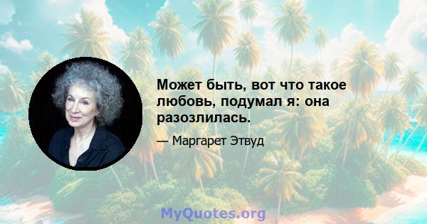 Может быть, вот что такое любовь, подумал я: она разозлилась.