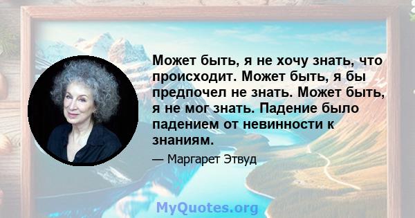 Может быть, я не хочу знать, что происходит. Может быть, я бы предпочел не знать. Может быть, я не мог знать. Падение было падением от невинности к знаниям.