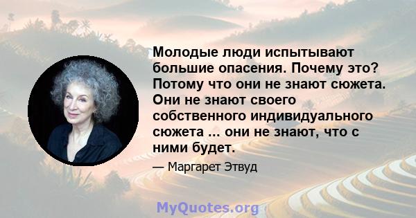 Молодые люди испытывают большие опасения. Почему это? Потому что они не знают сюжета. Они не знают своего собственного индивидуального сюжета ... они не знают, что с ними будет.