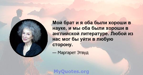 Мой брат и я оба были хороши в науке, и мы оба были хороши в английской литературе. Любой из нас мог бы уйти в любую сторону.