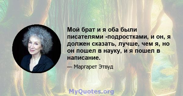 Мой брат и я оба были писателями -подростками, и он, я должен сказать, лучше, чем я, но он пошел в науку, и я пошел в написание.