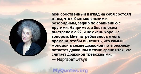 Мой собственный взгляд на себя состоял в том, что я был маленьким и безобидным, зефир по сравнению с другими. Например, я был плохим выстрелом с 22, и не очень хорош с топором. Мне потребовалось много времени, чтобы