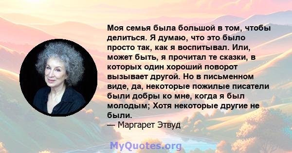 Моя семья была большой в том, чтобы делиться. Я думаю, что это было просто так, как я воспитывал. Или, может быть, я прочитал те сказки, в которых один хороший поворот вызывает другой. Но в письменном виде, да,