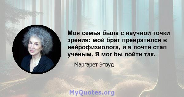 Моя семья была с научной точки зрения: мой брат превратился в нейрофизиолога, и я почти стал ученым. Я мог бы пойти так.