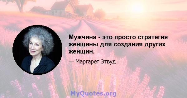 Мужчина - это просто стратегия женщины для создания других женщин.