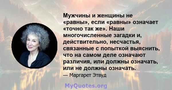 Мужчины и женщины не «равны», если «равны» означает «точно так же». Наши многочисленные загадки и, действительно, несчастья, связанные с попыткой выяснить, что на самом деле означают различия, или должны означать, или