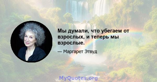 Мы думали, что убегаем от взрослых, и теперь мы взрослые.